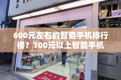 600元左右的智能手机排行榜？100元以上智能手机-第1张图片-星选测评
