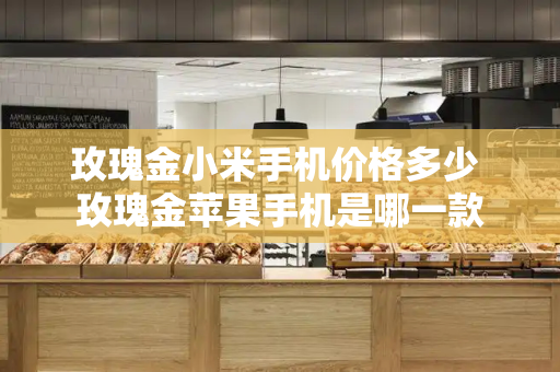 玫瑰金小米手机价格多少 玫瑰金苹果手机是哪一款-第1张图片-星选测评
