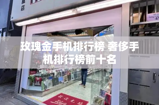 玫瑰金手机排行榜 奢侈手机排行榜前十名-第1张图片-星选测评