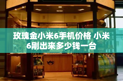 玫瑰金小米6手机价格 小米6刚出来多少钱一台