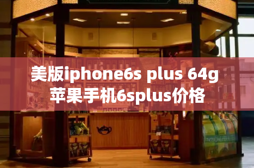 美版iphone6s plus 64g 苹果手机6splus价格-第1张图片-星选测评