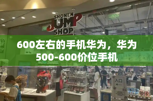 600左右的手机华为，华为500-600价位手机-第1张图片-星选测评