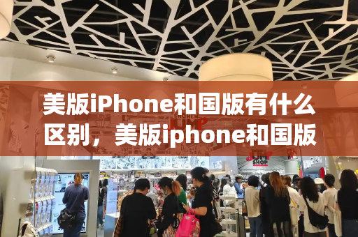 美版iPhone和国版有什么区别，美版iphone和国版哪个好