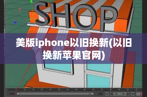 美版iphone以旧换新(以旧换新苹果官网)