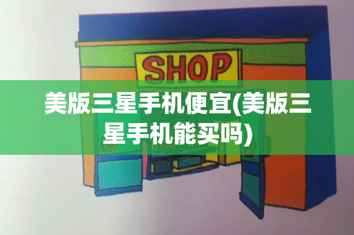 美版三星手机便宜(美版三星手机能买吗)