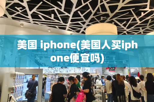 美国 iphone(美国人买iphone便宜吗)