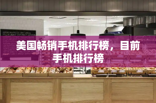 美国畅销手机排行榜，目前手机排行榜