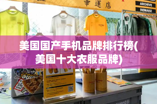 美国国产手机品牌排行榜(美国十大衣服品牌)-第1张图片-星选测评