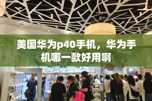 美国华为p40手机，华为手机哪一款好用啊