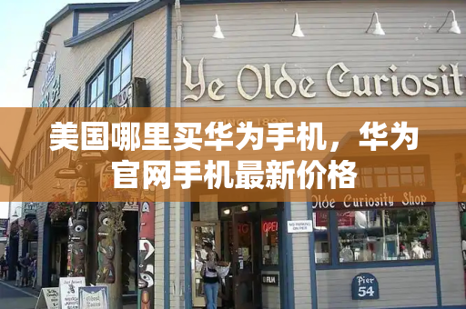美国哪里买华为手机，华为官网手机最新价格-第1张图片-星选测评