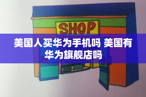 美国人买华为手机吗 美国有华为旗舰店吗