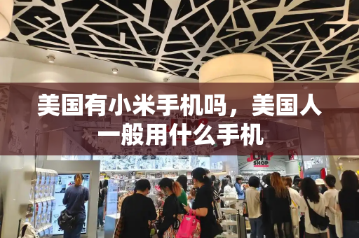 美国有小米手机吗，美国人一般用什么手机-第1张图片-星选测评