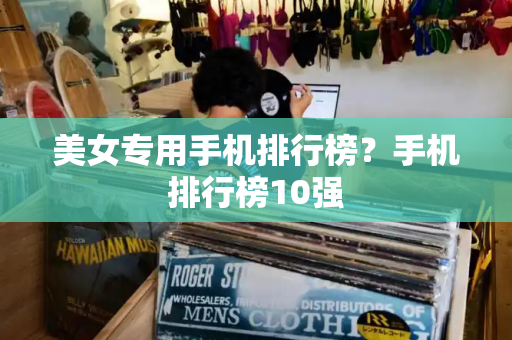 美女专用手机排行榜？手机排行榜10强-第1张图片-星选测评