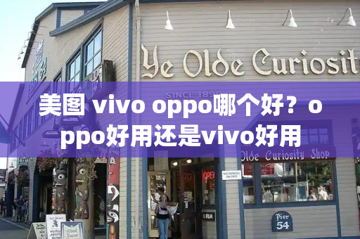美图 vivo oppo哪个好？oppo好用还是vivo好用