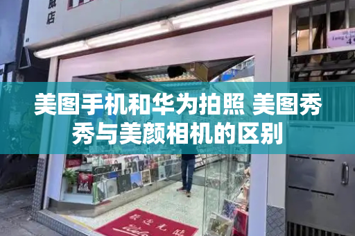 美图手机和华为拍照 美图秀秀与美颜相机的区别