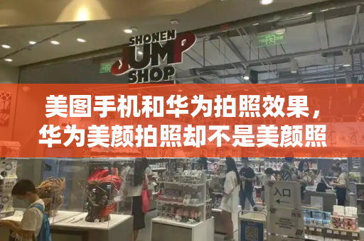 美图手机和华为拍照效果，华为美颜拍照却不是美颜照片-第1张图片-星选测评