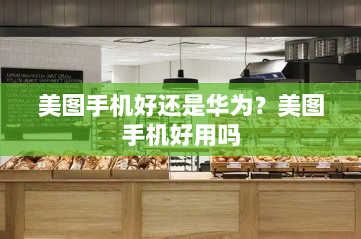 美图手机好还是华为？美图手机好用吗