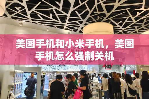美图手机和小米手机，美图手机怎么强制关机