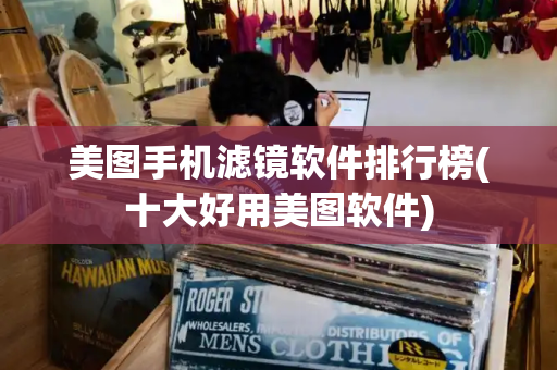 美图手机滤镜软件排行榜(十大好用美图软件)