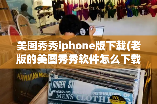 美图秀秀iphone版下载(老版的美图秀秀软件怎么下载)-第1张图片-星选测评