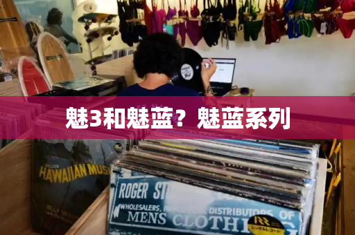 魅3和魅蓝？魅蓝系列