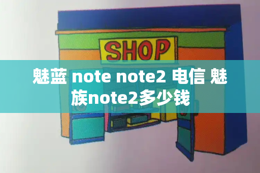 魅蓝 note note2 电信 魅族note2多少钱-第1张图片-星选测评