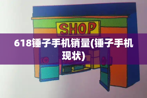 618锤子手机销量(锤子手机现状)