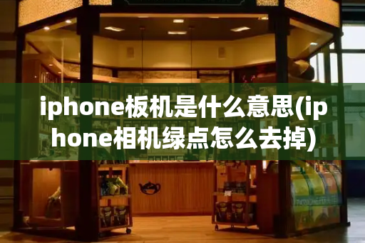 iphone板机是什么意思(iphone相机绿点怎么去掉)-第1张图片-星选测评