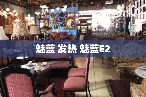 魅蓝 发热 魅蓝E2-第1张图片-星选测评