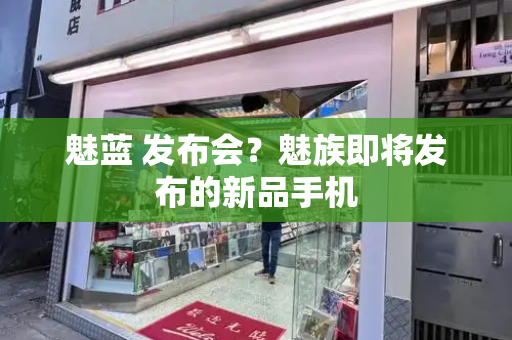 魅蓝 发布会？魅族即将发布的新品手机