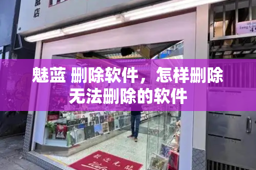 魅蓝 删除软件，怎样删除无法删除的软件