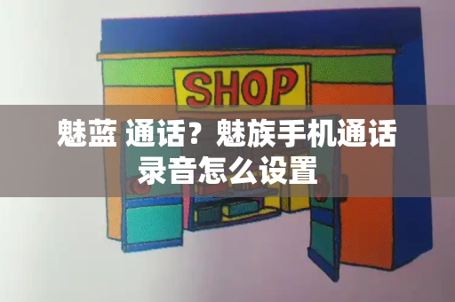 魅蓝 通话？魅族手机通话录音怎么设置