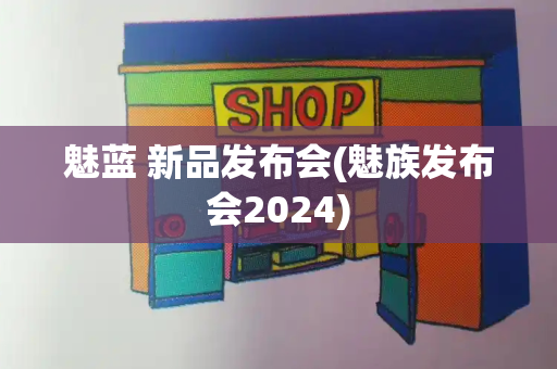 魅蓝 新品发布会(魅族发布会2024)