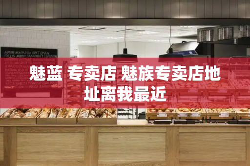 魅蓝 专卖店 魅族专卖店地址离我最近-第1张图片-星选测评