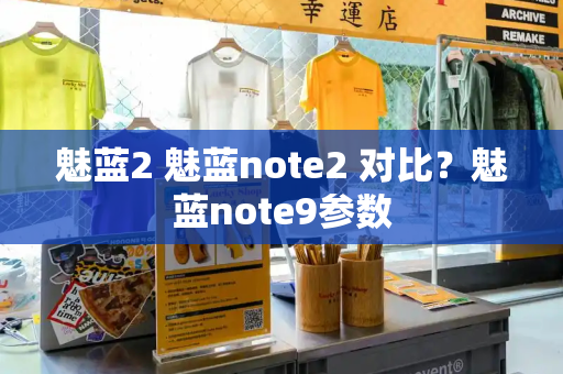 魅蓝2 魅蓝note2 对比？魅蓝note9参数-第1张图片-星选测评