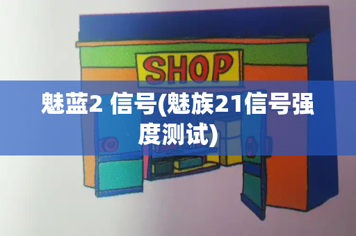 魅蓝2 信号(魅族21信号强度测试)