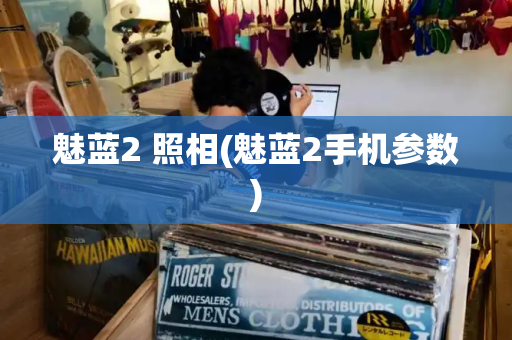 魅蓝2 照相(魅蓝2手机参数)-第1张图片-星选测评