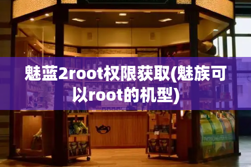 魅蓝2root权限获取(魅族可以root的机型)