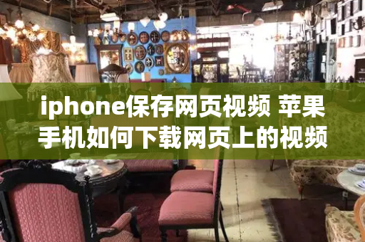 iphone保存网页视频 苹果手机如何下载网页上的视频