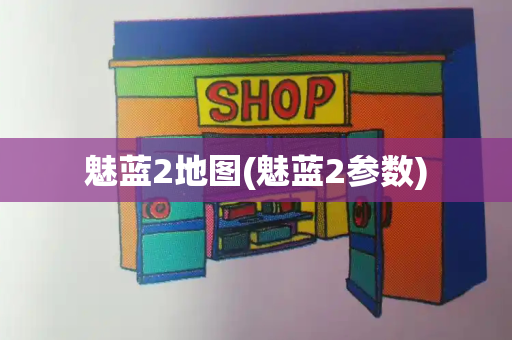 魅蓝2地图(魅蓝2参数)-第1张图片-星选测评