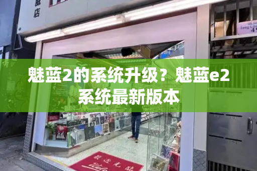 魅蓝2的系统升级？魅蓝e2系统最新版本-第1张图片-星选测评