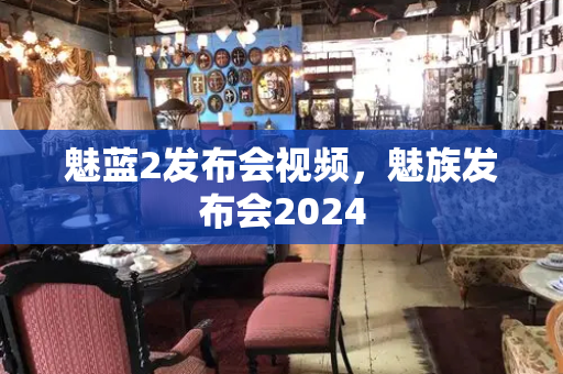 魅蓝2发布会视频，魅族发布会2024-第1张图片-星选测评