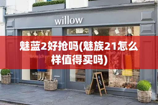 魅蓝2好抢吗(魅族21怎么样值得买吗)-第1张图片-星选测评