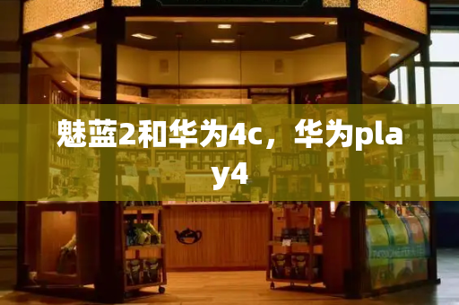 魅蓝2和华为4c，华为play4-第1张图片-星选测评