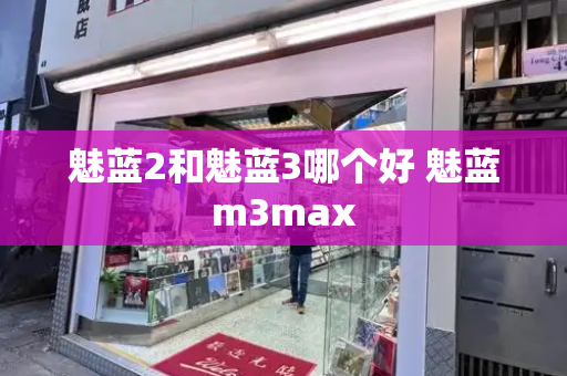 魅蓝2和魅蓝3哪个好 魅蓝m3max