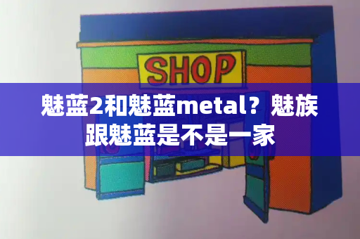 魅蓝2和魅蓝metal？魅族跟魅蓝是不是一家
