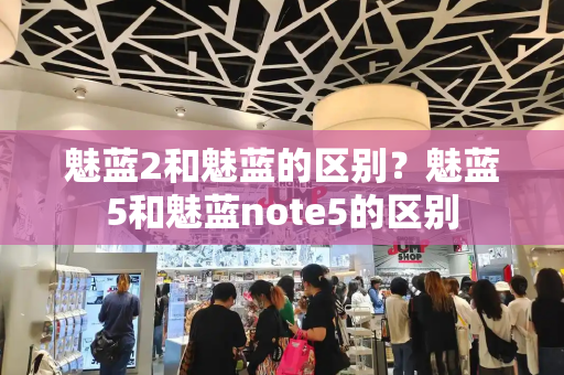 魅蓝2和魅蓝的区别？魅蓝5和魅蓝note5的区别-第1张图片-星选测评