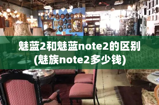 魅蓝2和魅蓝note2的区别(魅族note2多少钱)