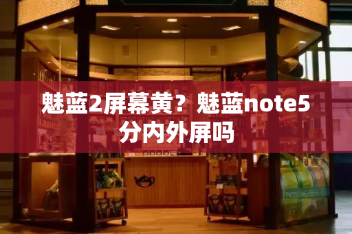 魅蓝2屏幕黄？魅蓝note5分内外屏吗-第1张图片-星选测评