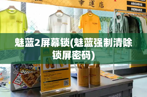 魅蓝2屏幕锁(魅蓝强制清除锁屏密码)